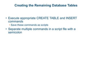 Creating the Remaining Database Tables
• Execute appropriate CREATE TABLE and INSERT
commands
• Save these commands as scripts
• Separate multiple commands in a script file with a
semicolon
 