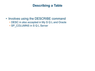 Describing a Table
• Involves using the DESCRIBE command
• DESC in also accepted in My S Q L and Oracle
• SP_COLUMNS in S Q L Server
 