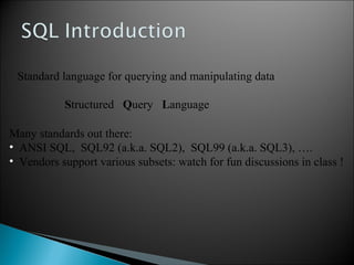 Standard language for querying and manipulating data
Structured Query Language
Many standards out there:
• ANSI SQL, SQL92 (a.k.a. SQL2), SQL99 (a.k.a. SQL3), ….
• Vendors support various subsets: watch for fun discussions in class !
 
