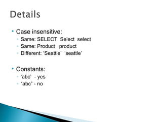  Case insensitive:
◦ Same: SELECT Select select
◦ Same: Product product
◦ Different: ‘Seattle’ ‘seattle’
 Constants:
◦ ‘abc’ - yes
◦ “abc” - no
 
