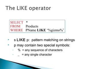  s LIKE p: pattern matching on strings
 p may contain two special symbols:
◦ % = any sequence of characters
◦ _ = any single character
SELECT *
FROM Products
WHERE PName LIKE ‘%gizmo%’
SELECT *
FROM Products
WHERE PName LIKE ‘%gizmo%’
 