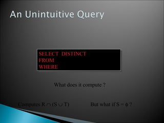 SELECT DISTINCT R.A
FROM R, S, T
WHERE R.A=S.A OR R.A=T.A
SELECT DISTINCT R.A
FROM R, S, T
WHERE R.A=S.A OR R.A=T.A
Computes R ∩ (S ∪ T) But what if S = φ ?
What does it compute ?
 