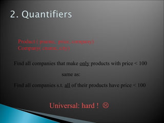 Product ( pname, price, company)
Company( cname, city)
Find all companies s.t. all of their products have price < 100
Universal: hard ! 
Find all companies that make only products with price < 100
same as:
 
