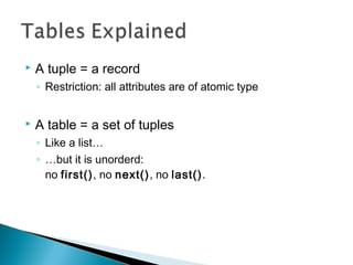  A tuple = a record
◦ Restriction: all attributes are of atomic type
 A table = a set of tuples
◦ Like a list…
◦ …but it is unorderd:
no first(), no next(), no last().
 