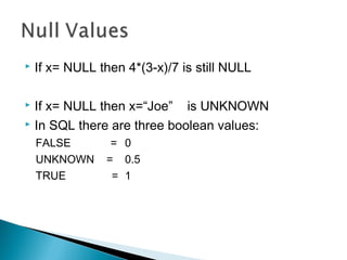  If x= NULL then 4*(3-x)/7 is still NULL
 If x= NULL then x=“Joe” is UNKNOWN
 In SQL there are three boolean values:
FALSE = 0
UNKNOWN = 0.5
TRUE = 1
 