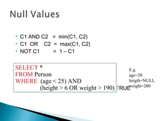  C1 AND C2 = min(C1, C2)
 C1 OR C2 = max(C1, C2)
 NOT C1 = 1 – C1
Rule in SQL: include only tuples that yield TRUE
SELECT *
FROM Person
WHERE (age < 25) AND
(height > 6 OR weight > 190)
SELECT *
FROM Person
WHERE (age < 25) AND
(height > 6 OR weight > 190)
E.g.
age=20
heigth=NULL
weight=200
 