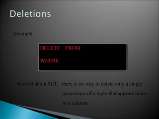 DELETE FROM PURCHASE
WHERE seller = ‘Joe’ AND
product = ‘Brooklyn Bridge’
DELETE FROM PURCHASE
WHERE seller = ‘Joe’ AND
product = ‘Brooklyn Bridge’
Factoid about SQL: there is no way to delete only a single
occurrence of a tuple that appears twice
in a relation.
Example:
 