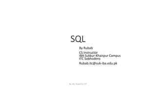 SQL
By Rubab
CS Instructor
IBA Sukkur-Khairpur Campus
ITC Sobhodero
Rubab.itc@suk-iba.edu.pk
By: Ms. Rubab For DIT
 