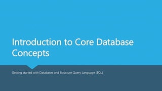 Introduction to Core Database
Concepts
Getting started with Databases and Structure Query Language (SQL)
 