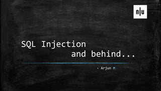 SQL Injection
and behind...
- Arjun M
 