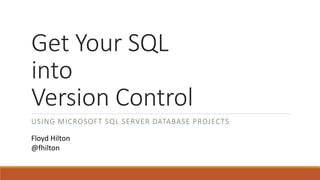 Get Your SQL
into
Version Control
USING MICROSOFT SQL SERVER DATABASE PROJECTS
Floyd Hilton
@fhilton
 