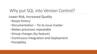Why put SQL into Version Control?
Lower Risk, Increased Quality
•Keeps history
•Documentation – Tie to issue tracker
•Makes processes repeatable
•Group changes (by feature)
•Continuous Integration and Deployment
•Portability
 