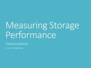 Measuring Storage
Performance
Course practice
Presented by Valerian Ceaus
 