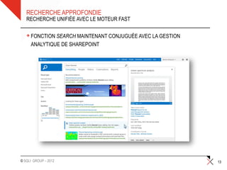 RECHERCHE APPROFONDIE
   RECHERCHE UNIFIÉE AVEC LE MOTEUR FAST


   + FONCTION SEARCH MAINTENANT CONJUGUÉE AVEC LA GESTION
     ANALYTIQUE DE SHAREPOINT




© SQLI GROUP – 2012                                         13
 