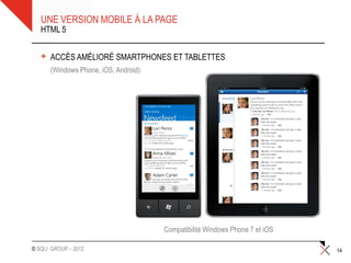 UNE VERSION MOBILE À LA PAGE
   HTML 5


   +   ACCÈS AMÉLIORÉ SMARTPHONES ET TABLETTES
       •(Windows Phone, iOS, Android)




                                        Compatibilité Windows Phone 7 et iOS

© SQLI GROUP – 2012                                                            14
 