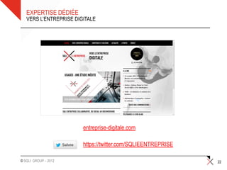 EXPERTISE DÉDIÉE
   VERS L’ENTREPRISE DIGITALE




                        entreprise-digitale.com

                        https://twitter.com/SQLIEENTREPRISE

© SQLI GROUP – 2012                                           22
 