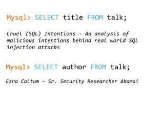 Cruel (SQL) Intentions - An analysis of
malicious intentions behind real world SQL
injection attacks
Ezra Caltum – Sr. Security Researcher Akamai
Mysql> SELECT title FROM talk;
Mysql> SELECT author FROM talk;
 