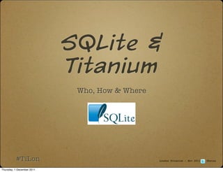 SQLite &
                            Titanium
                             Who, How & Where




          #TiLon                                London Titanium - Nov 2011   @ketan


Thursday, 1 December 2011
 