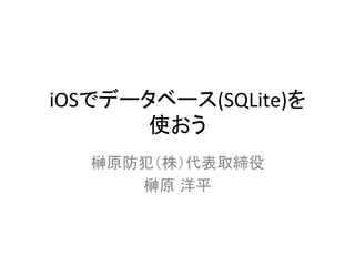 iOSでデータベース(SQLite)を	
  
使おう	
榊原防犯（株）代表取締役	
  
榊原 洋平	
 