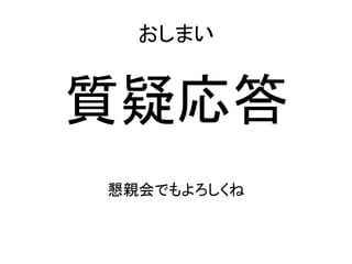 おしまい	
質疑応答	
  
	
  
	
  
懇親会でもよろしくね	
  
 