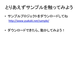 とりあえずサンプルを触ってみよう	
•  サンプルプロジェクトをダウンロードしてね	
  
h?p://www.ysakaki.net/sample/	
  
•  ダウンロードできたら、動かしてみよう！	
  
	
 