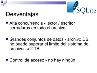 Desventajas


Alta concurrencia - lector / escritor
cerraduras en todo el archivo



Grandes conjuntos de datos - archivo DB
no puede superar el límite del sistema de
archivos o 2 TB



Control de acceso - no hay ningún

 