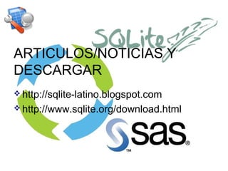 ARTICULOS/NOTICIAS Y
DESCARGAR
 http://sqlite-latino.blogspot.com
 http://www.sqlite.org/download.html

 