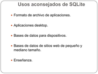 Usos aconsejados de SQLite
 Formato de archivo de aplicaciones.
 Aplicaciones desktop.
 Bases de datos para dispositivos.
 Bases de datos de sitios web de pequeño y

mediano tamaño.
 Enseñanza.

 