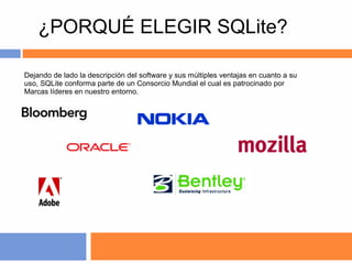 ¿PORQUÉ ELEGIR SQLite?
Dejando de lado la descripción del software y sus múltiples ventajas en cuanto a su
uso, SQLite conforma parte de un Consorcio Mundial el cual es patrocinado por
Marcas líderes en nuestro entorno.

 