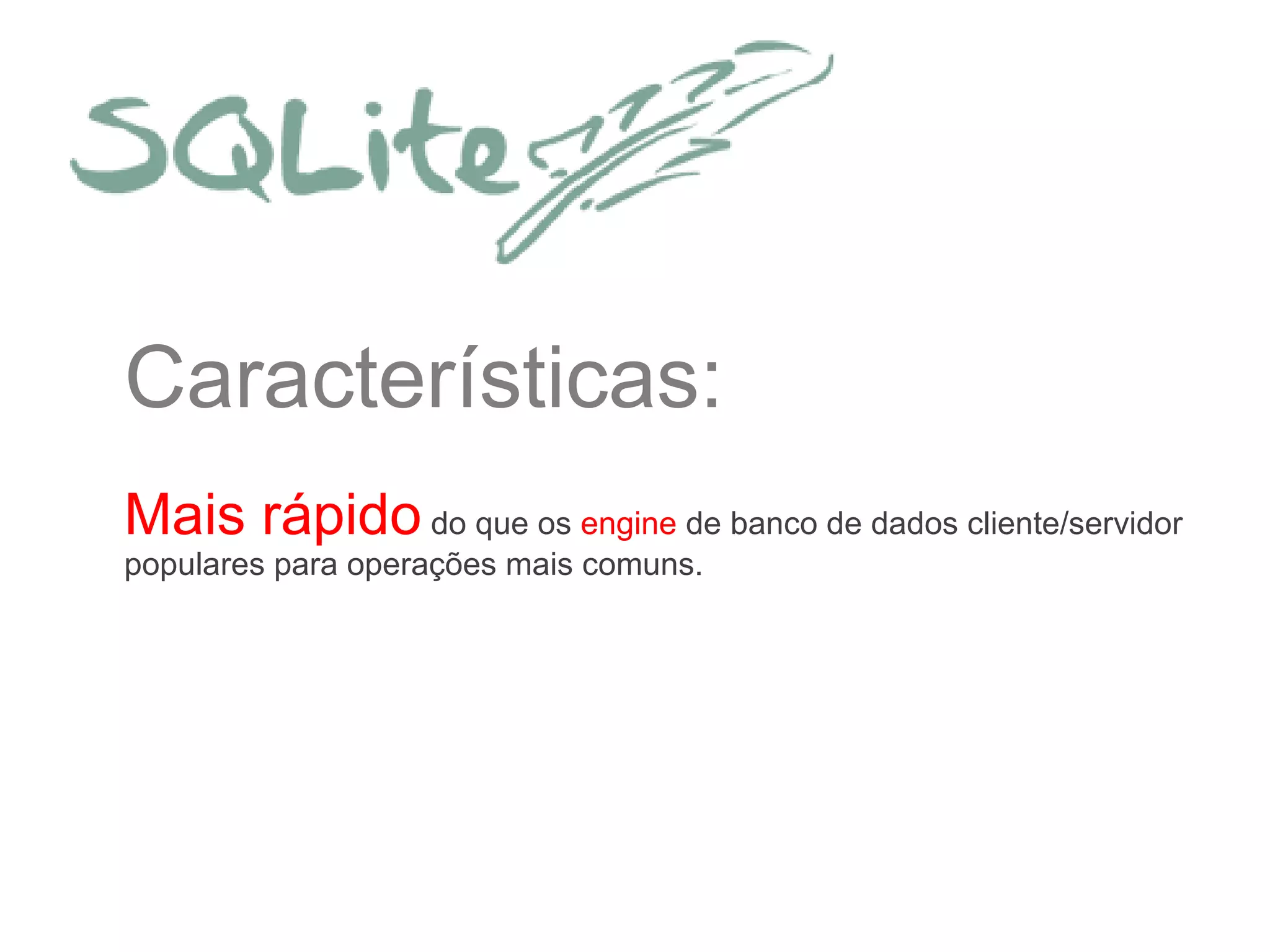 Características:
Mais rápido do que os engine de banco de dados cliente/servidor
populares para operações mais comuns.
 