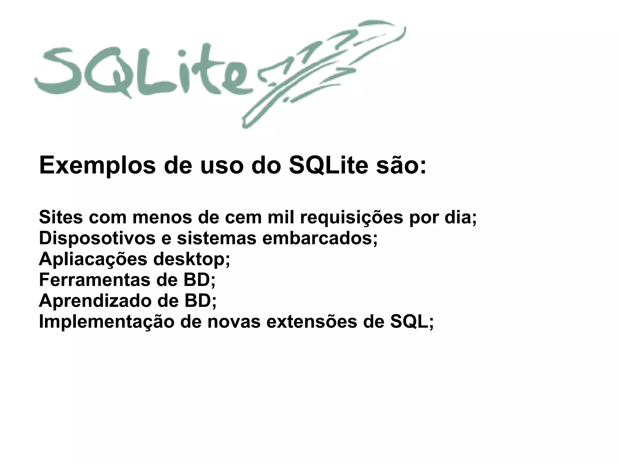 Exemplos de uso do SQLite são:
Sites com menos de cem mil requisições por dia;
Disposotivos e sistemas embarcados;
Apliacações desktop;
Ferramentas de BD;
Aprendizado de BD;
Implementação de novas extensões de SQL;
 