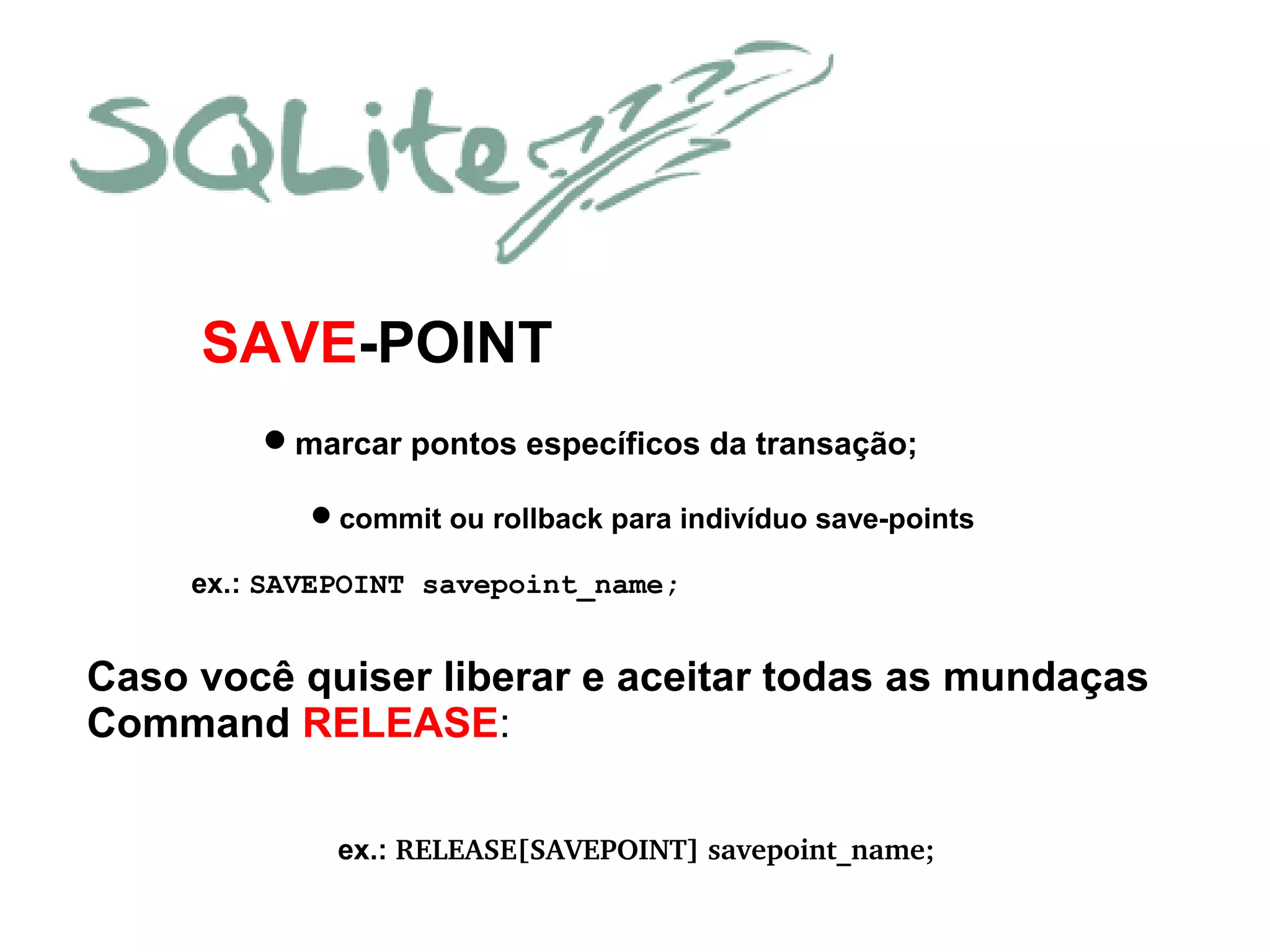 SAVE-POINT
marcar pontos específicos da transação;
commit ou rollback para indivíduo save-points
ex.: SAVEPOINT savepoint_name;
Caso você quiser liberar e aceitar todas as mundaças
Command RELEASE:
ex.: RELEASE[SAVEPOINT] savepoint_name;
 