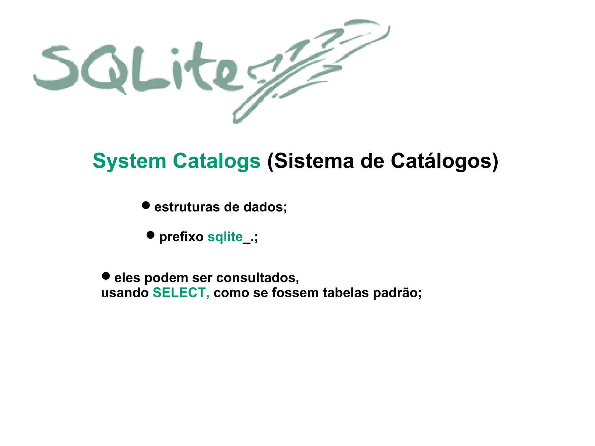 System Catalogs (Sistema de Catálogos)
estruturas de dados;
prefixo sqlite_.;
eles podem ser consultados,
usando SELECT, como se fossem tabelas padrão;
 