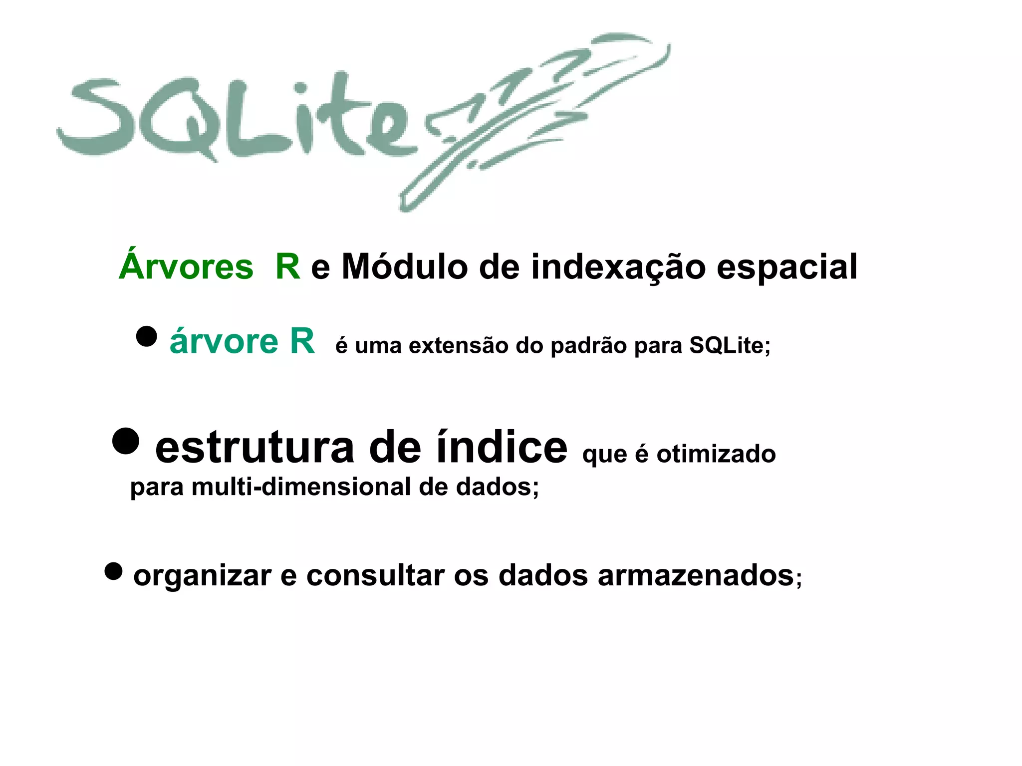 Árvores R e Módulo de indexação espacial
árvore R é uma extensão do padrão para SQLite;
estrutura de índice que é otimizado
para multi-dimensional de dados;
organizar e consultar os dados armazenados;
 