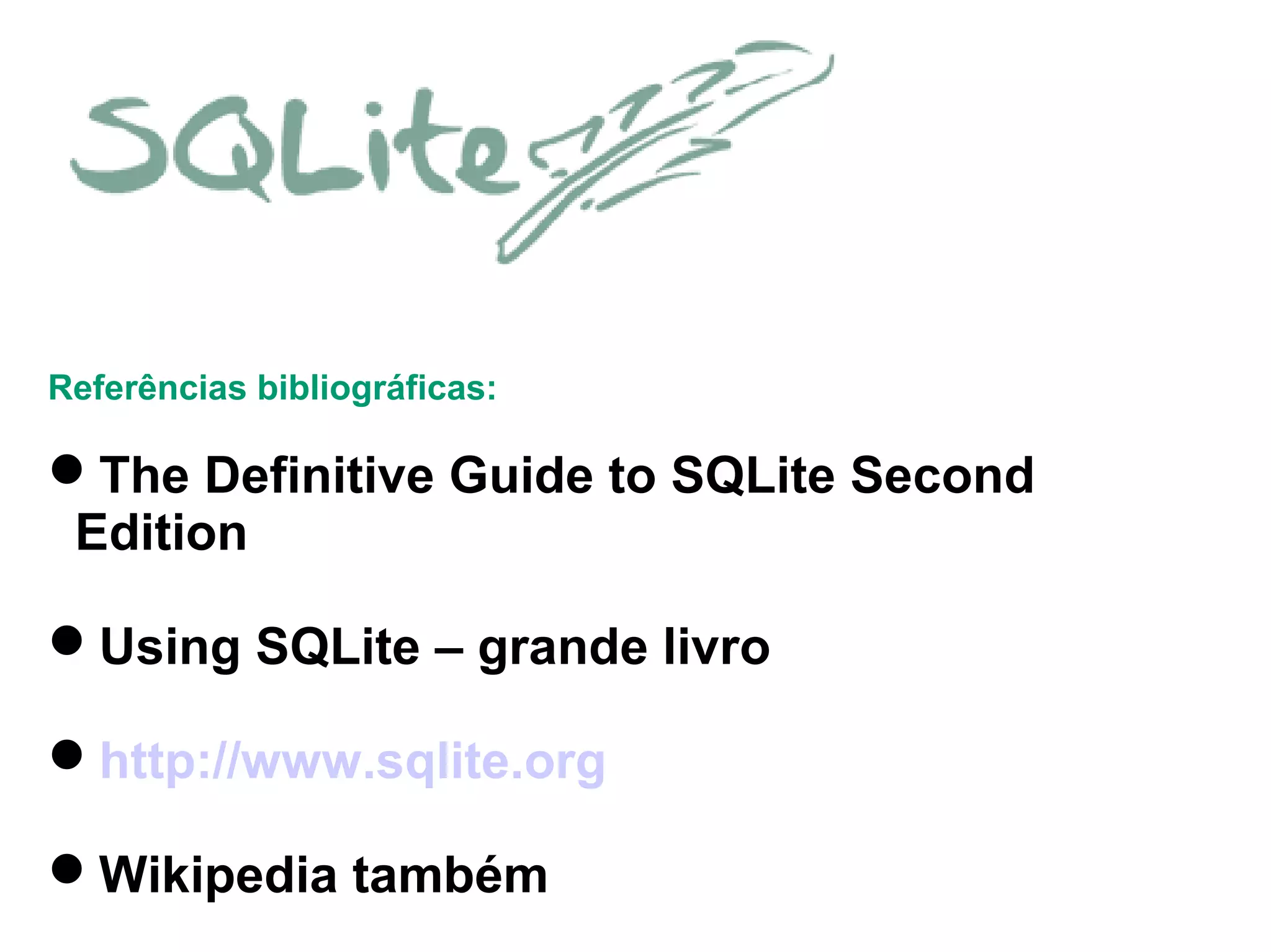 Referências bibliográficas:
The Definitive Guide to SQLite Second
Edition
Using SQLite – grande livro
http://www.sqlite.org
Wikipedia também
 