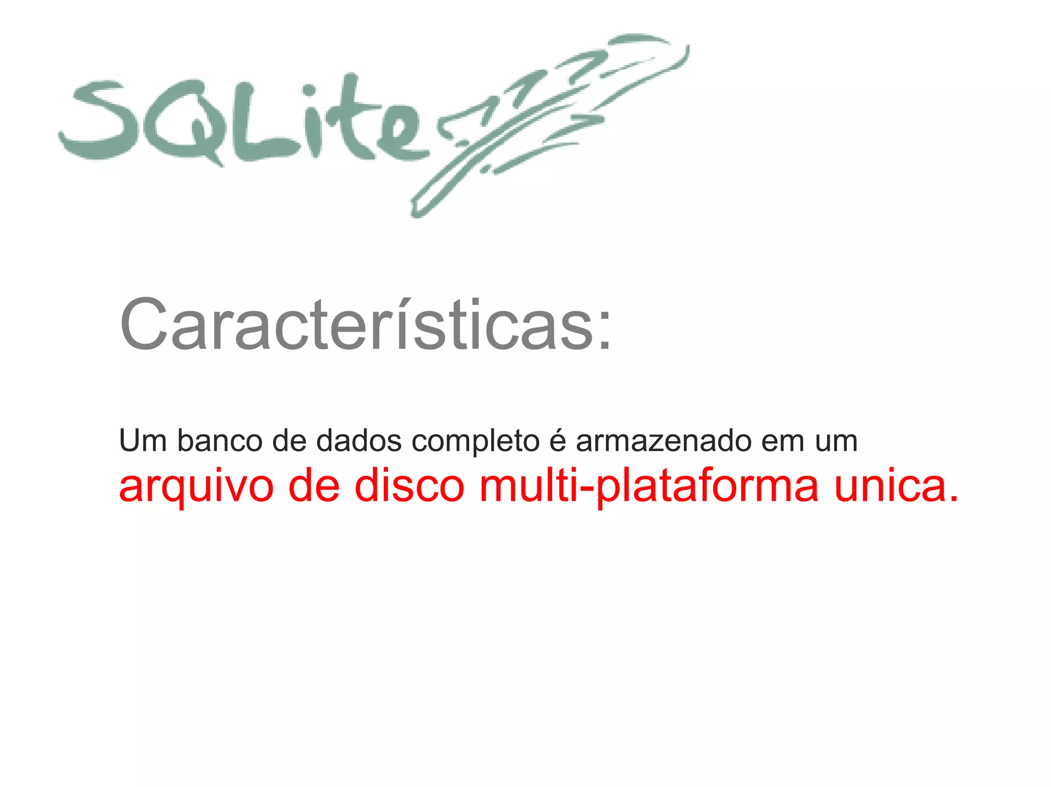 Características:
Um banco de dados completo é armazenado em um
arquivo de disco multi-plataforma unica.
 