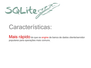 Características:
Mais rápido do que os engine de banco de dados cliente/servidor
populares para operações mais comuns.

 