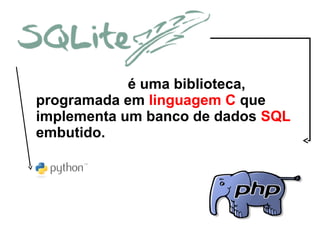 é uma biblioteca,
programada em linguagem C que
implementa um banco de dados SQL
embutido.

 