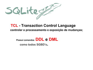 TCL - Transaction Control Language
controlar o processamento e exposição de mudanças;

DDL e DML
como todos SGBD’s.

Possui comandos

 