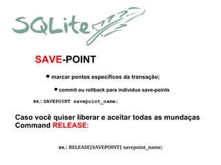 SAVE-POINT
marcar pontos específicos da transação;
commit ou rollback para indivíduo save-points
ex.: SAVEPOINT savepoint_name;

Caso você quiser liberar e aceitar todas as mundaças
Command RELEASE:
ex.: RELEASE[SAVEPOINT] savepoint_name;

 