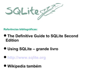 Referências bibliográficas:

The Definitive Guide to SQLite Second
Edition
Using SQLite – grande livro
http://www.sqlite.org
Wikipedia também

 