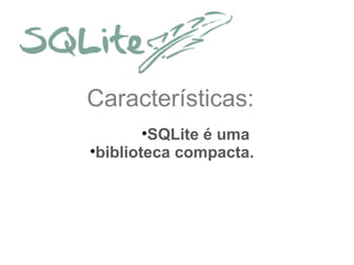 Características:
•SQLite é uma
•biblioteca compacta.

 