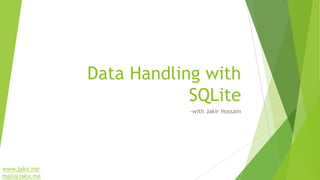 Data Handling with
SQLite
-with Jakir Hossain
www.jakir.me
mail@jakir.me
 