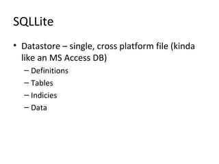 SQLLite
• Datastore – single, cross platform file (kinda
like an MS Access DB)
– Definitions
– Tables
– Indicies
– Data
 