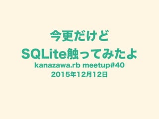 今更だけど
SQLite触ってみたよ
kanazawa.rb meetup#40
2015年12月12日
 