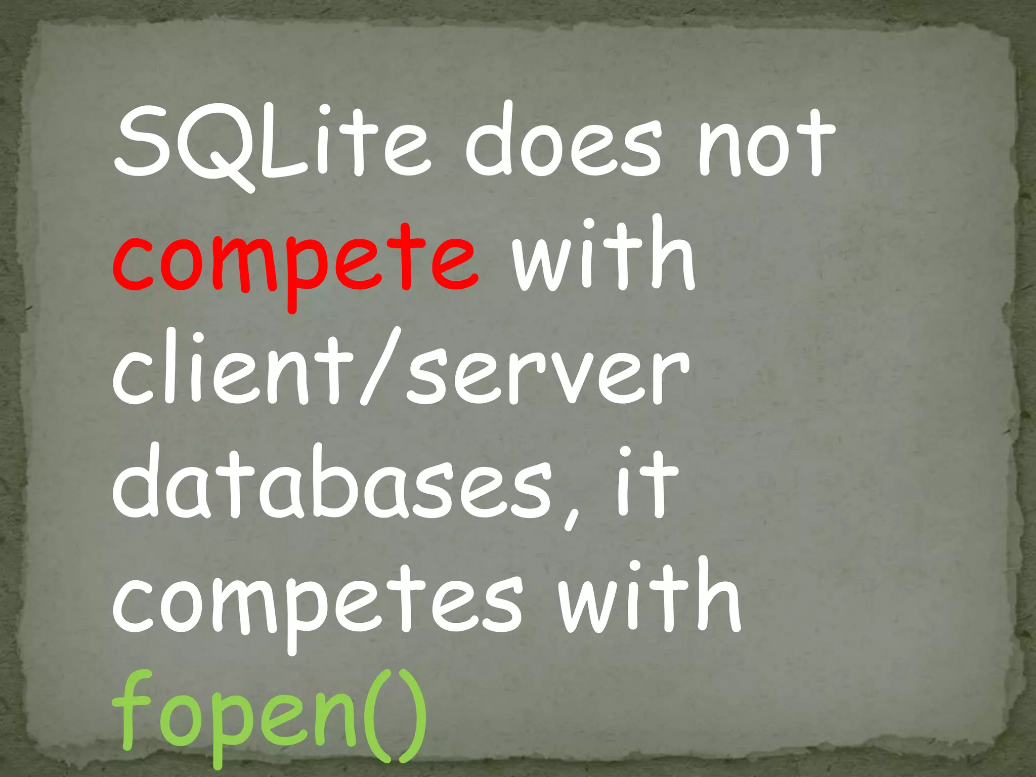 SQLite does not
compete with
client/server
databases, it
competes with
fopen()
 