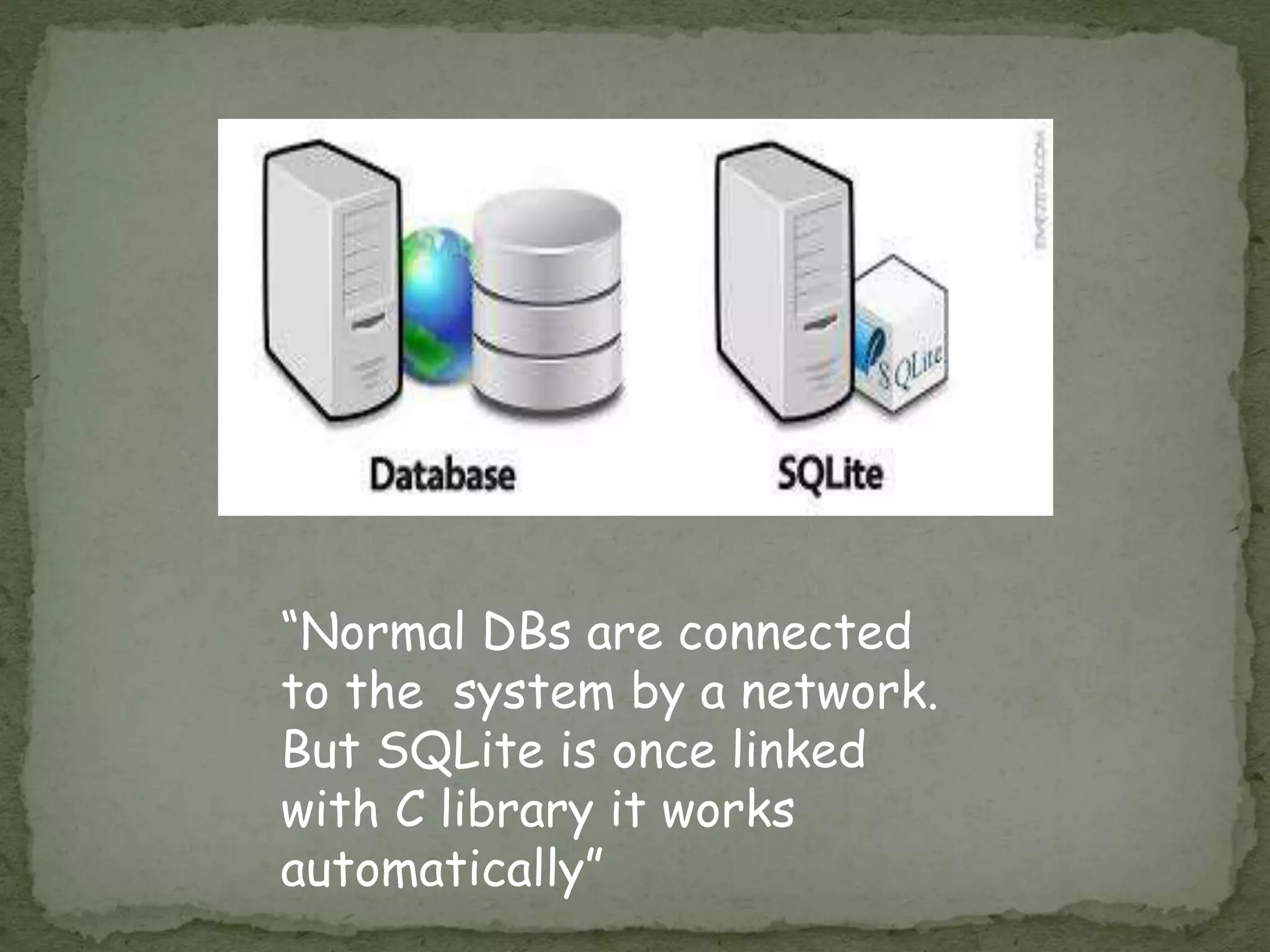 “Normal DBs are connected
to the system by a network.
But SQLite is once linked
with C library it works
automatically”
 