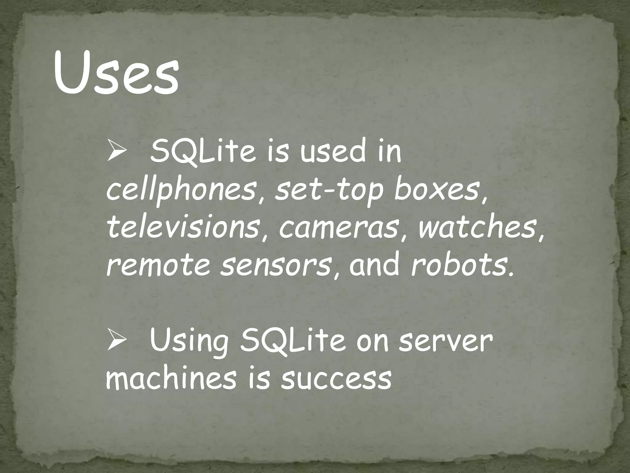 Uses
 SQLite is used in
cellphones, set-top boxes,
televisions, cameras, watches,
remote sensors, and robots.
 Using SQLite on server
machines is success
 