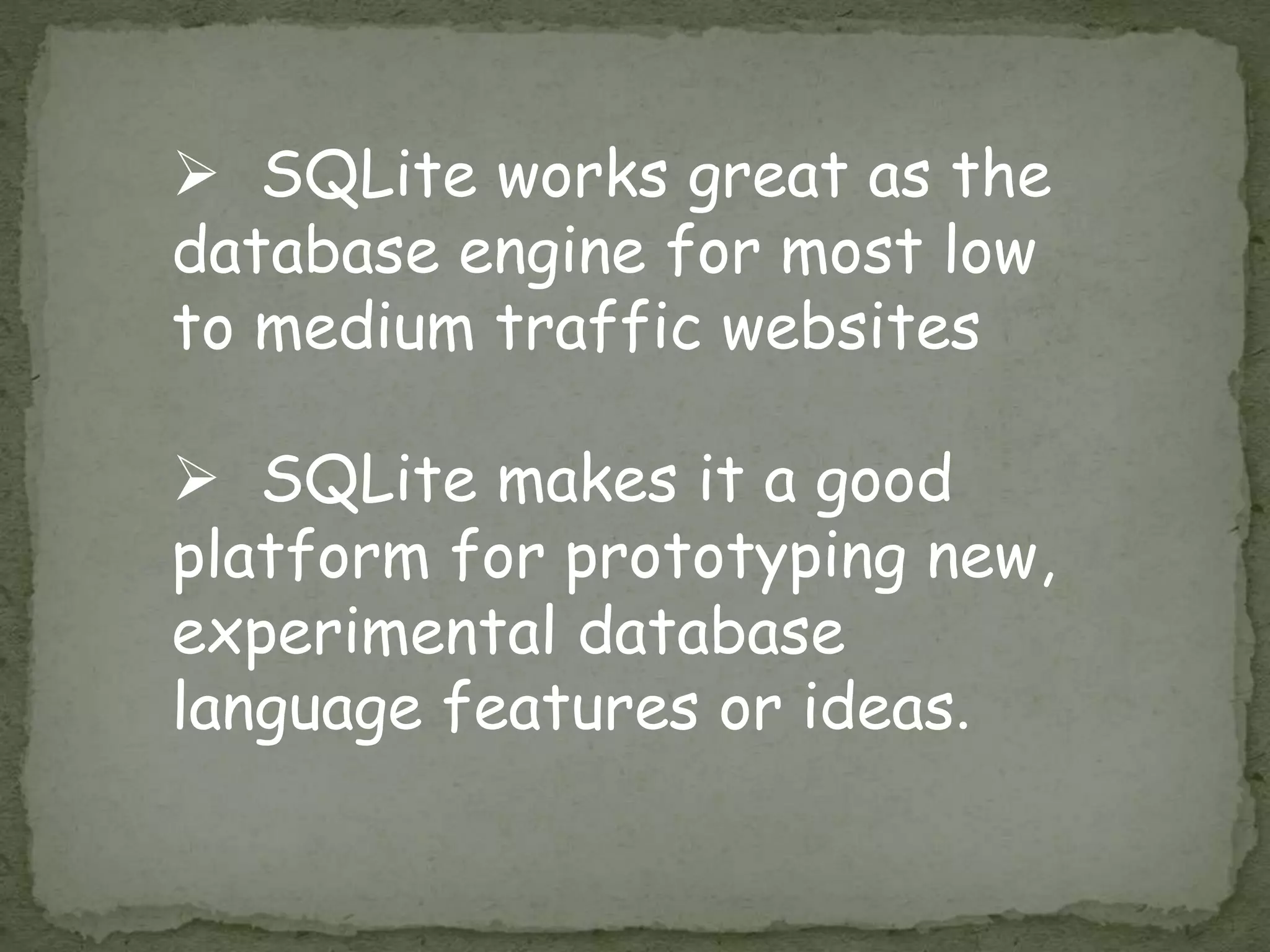  SQLite works great as the
database engine for most low
to medium traffic websites
 SQLite makes it a good
platform for prototyping new,
experimental database
language features or ideas.
 