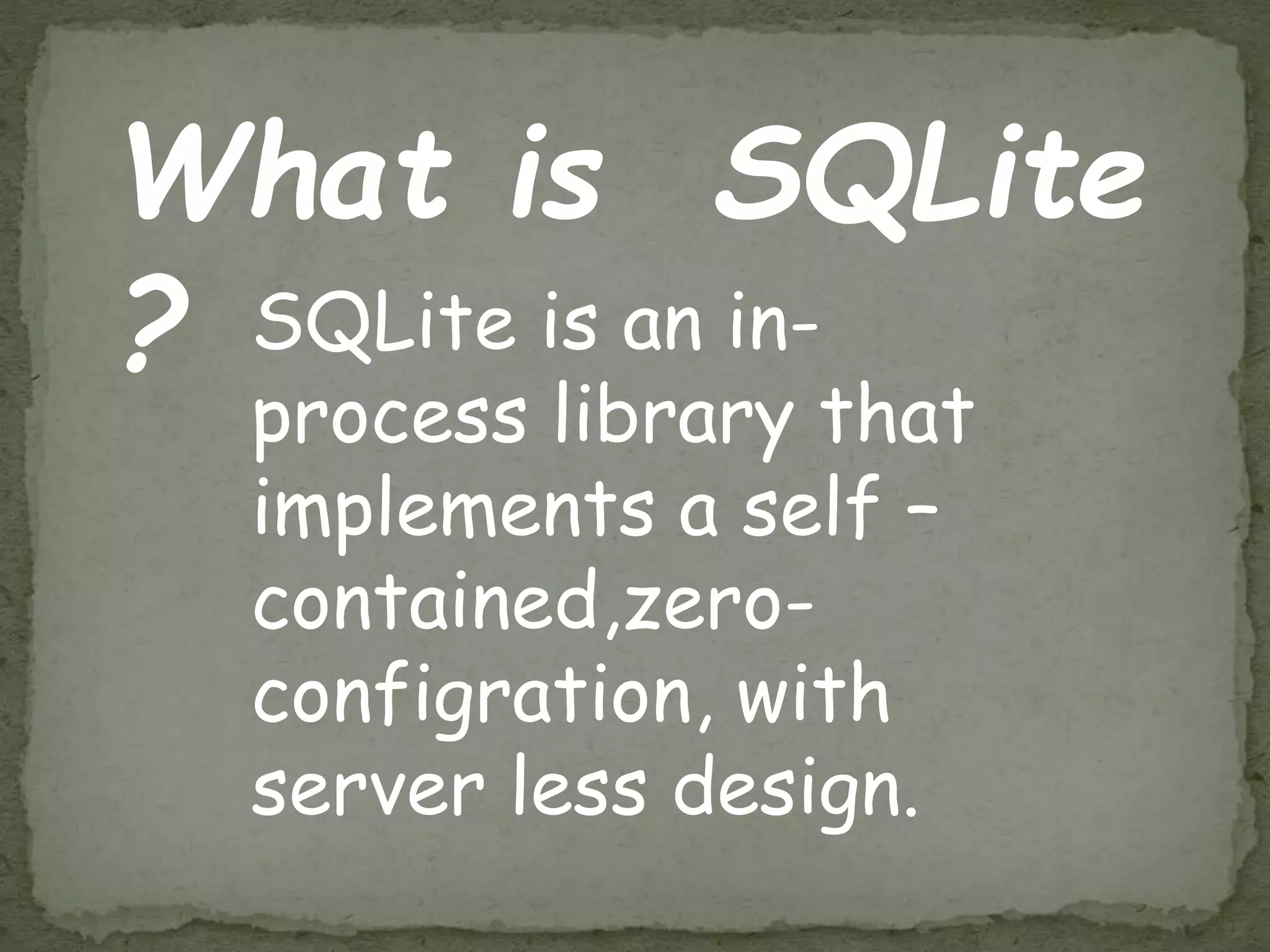 What is SQLite
? SQLite is an in-
process library that
implements a self –
contained,zero-
configration, with
server less design.
 